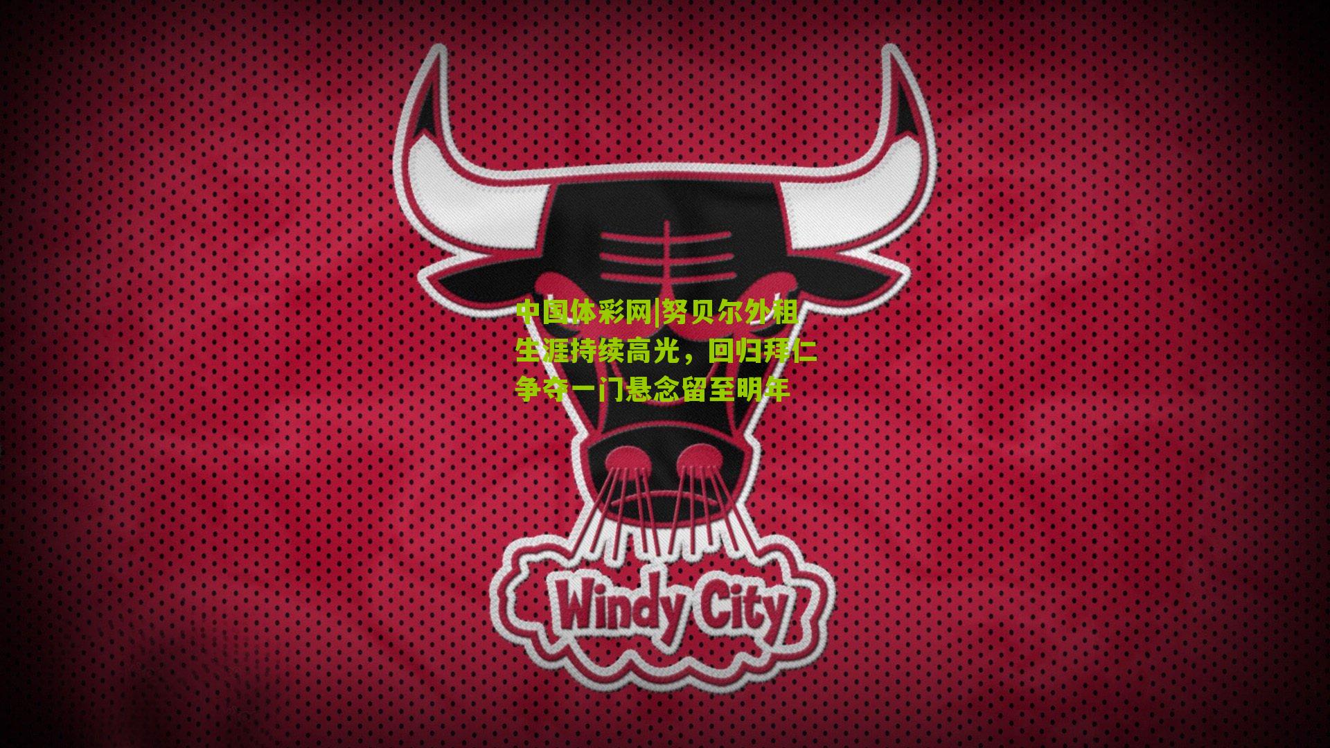 中国体彩网|努贝尔外租生涯持续高光，回归拜仁争夺一门悬念留至明年