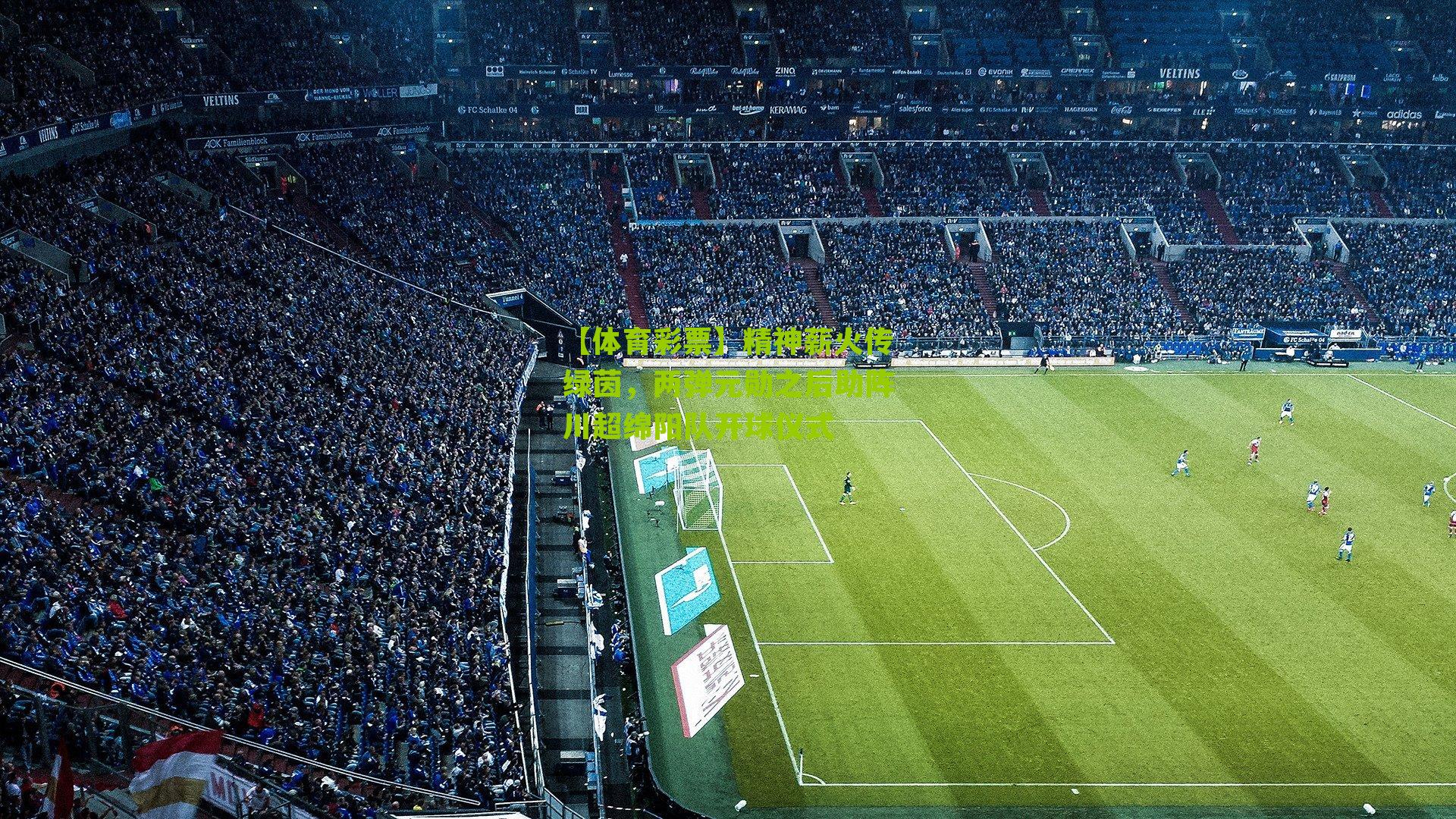 【体育彩票】精神薪火传绿茵，两弹元勋之后助阵川超绵阳队开球仪式