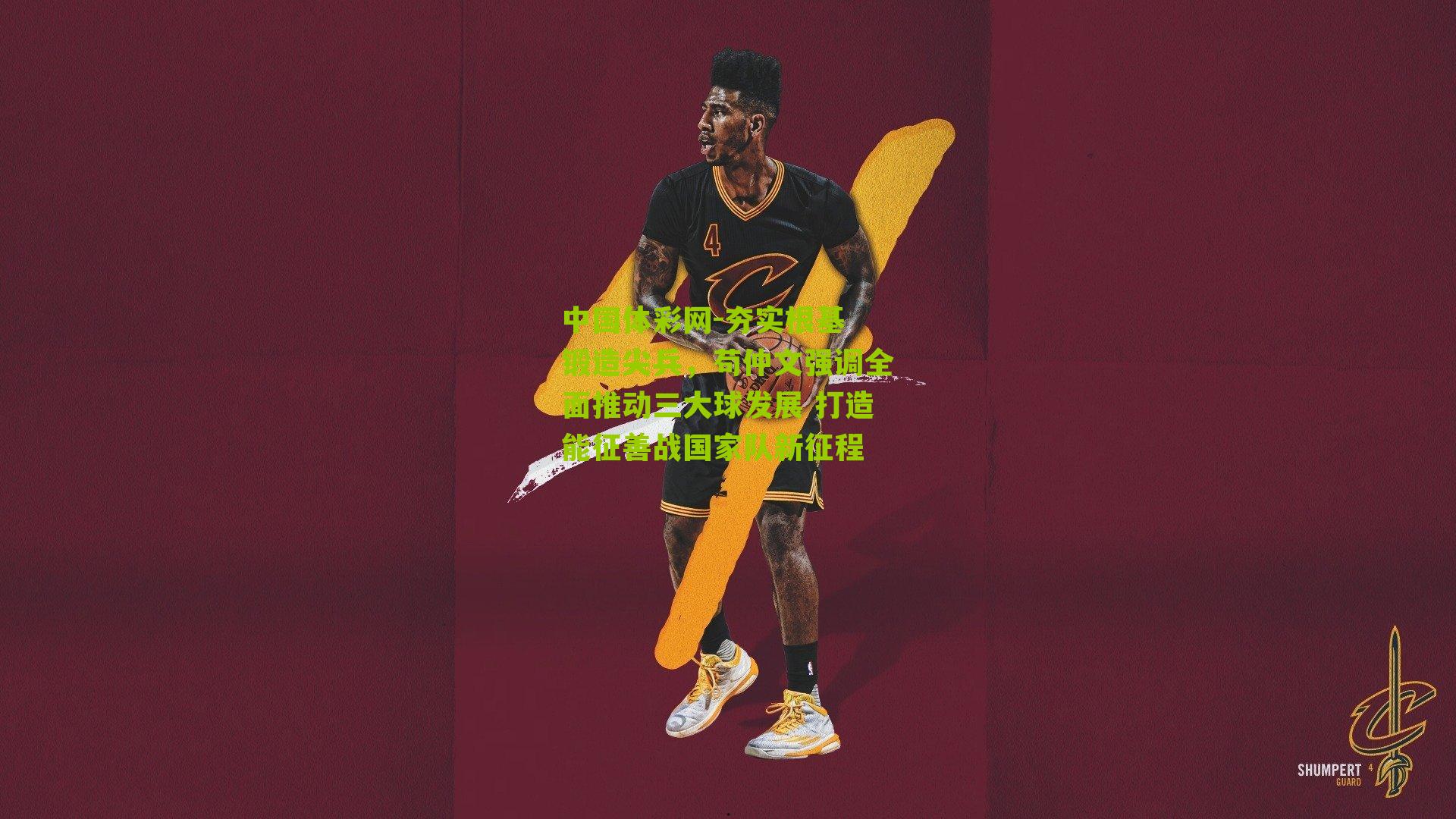 夯实根基 锻造尖兵，苟仲文强调全面推动三大球发展 打造能征善战国家队新征程