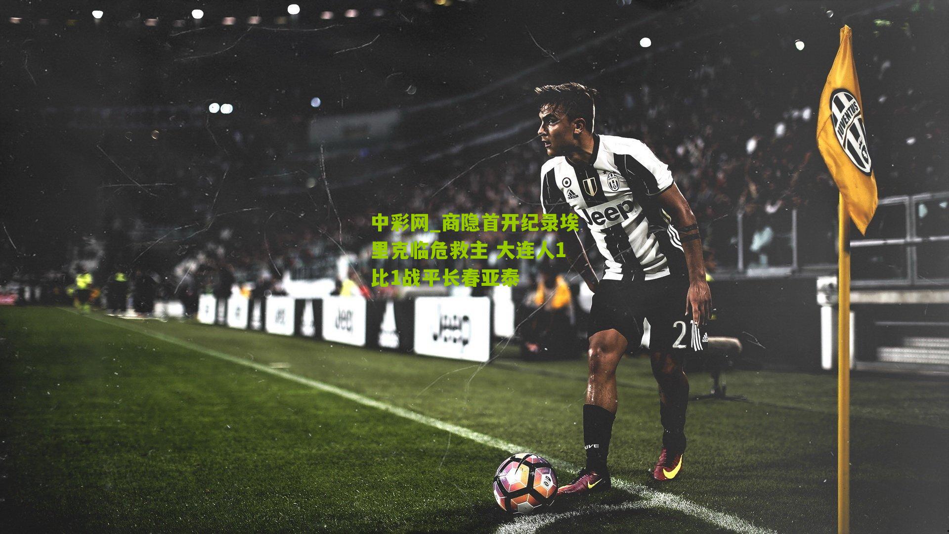中彩网_商隐首开纪录埃里克临危救主 大连人1比1战平长春亚泰