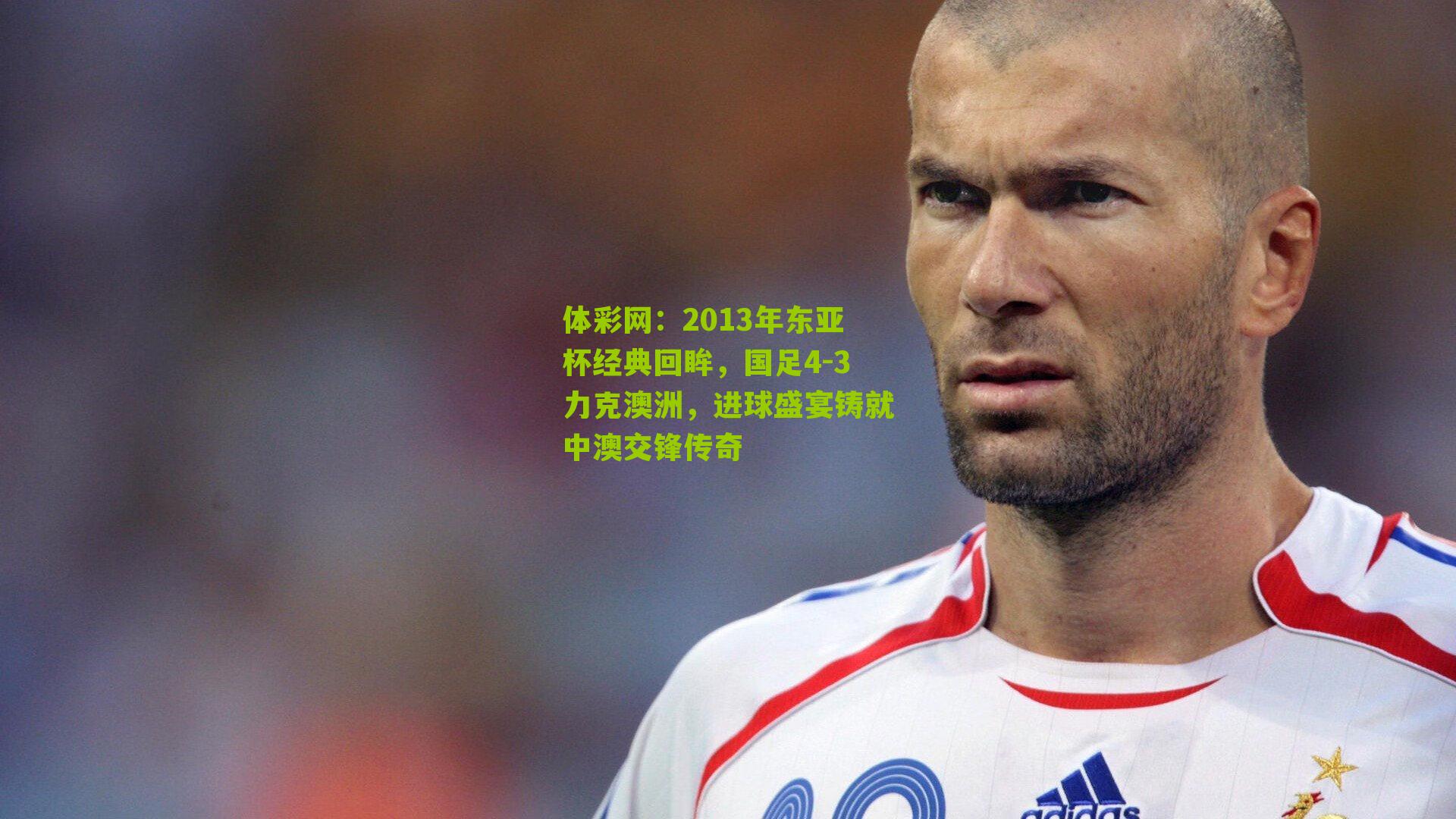 2013年东亚杯经典回眸，国足4-3力克澳洲，进球盛宴铸就中澳交锋传奇