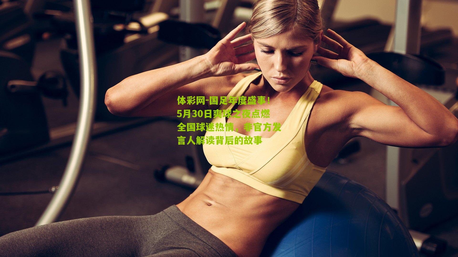 国足年度盛事！5月30日爽球之夜点燃全国球迷热情，非官方发言人解读背后的故事