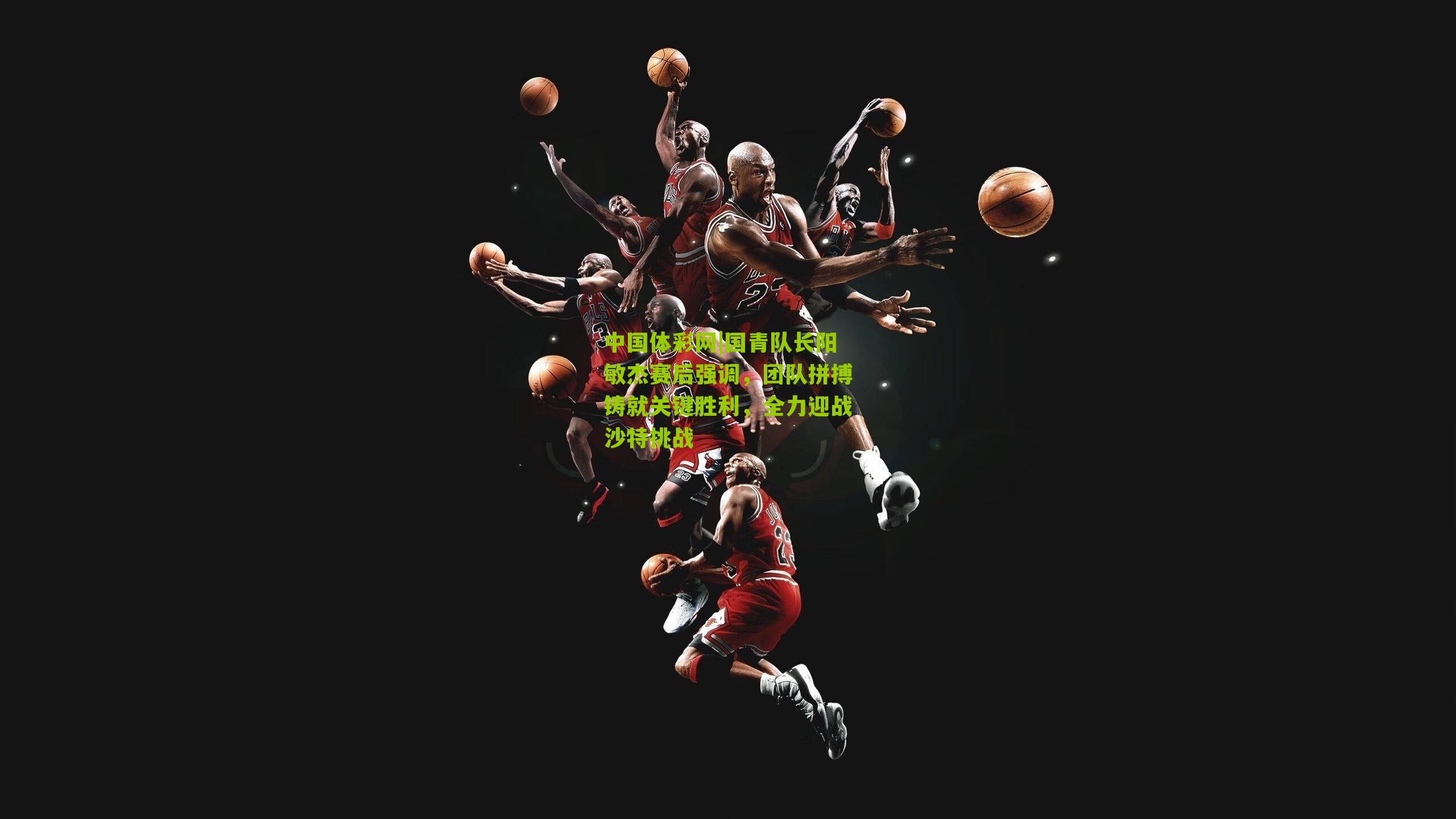 中国体彩网|国青队长阳敏杰赛后强调，团队拼搏铸就关键胜利，全力迎战沙特挑战