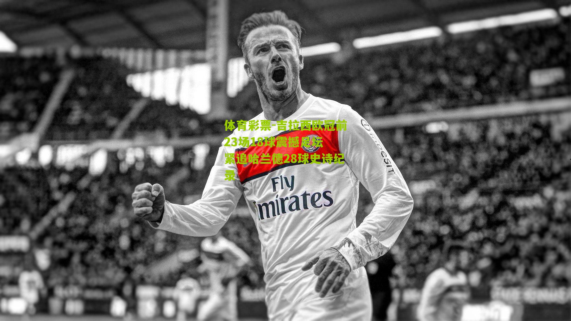 吉拉西欧冠前23场18球震撼足坛 紧追哈兰德28球史诗纪录