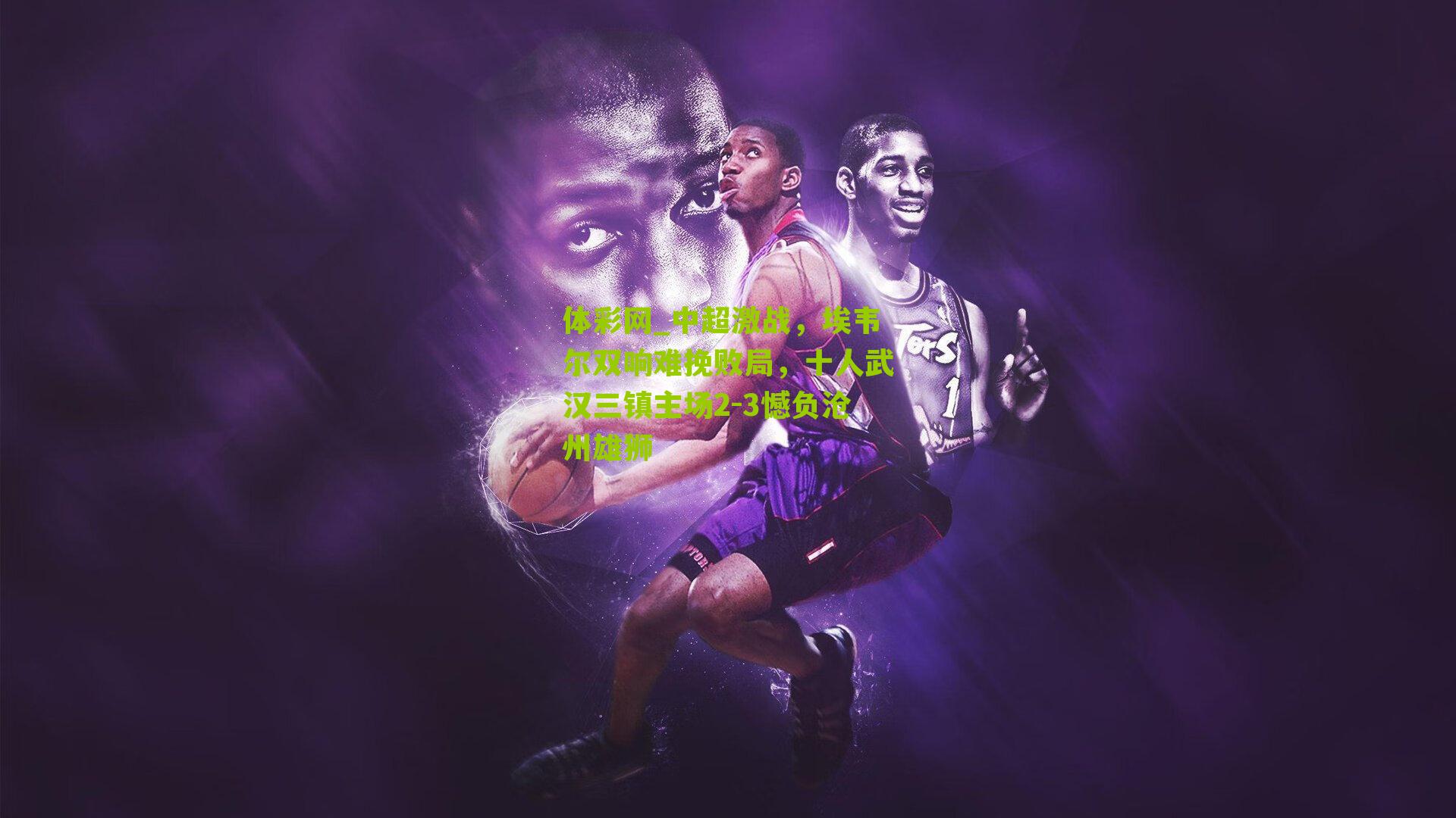 中超激战，埃韦尔双响难挽败局，十人武汉三镇主场2-3憾负沧州雄狮