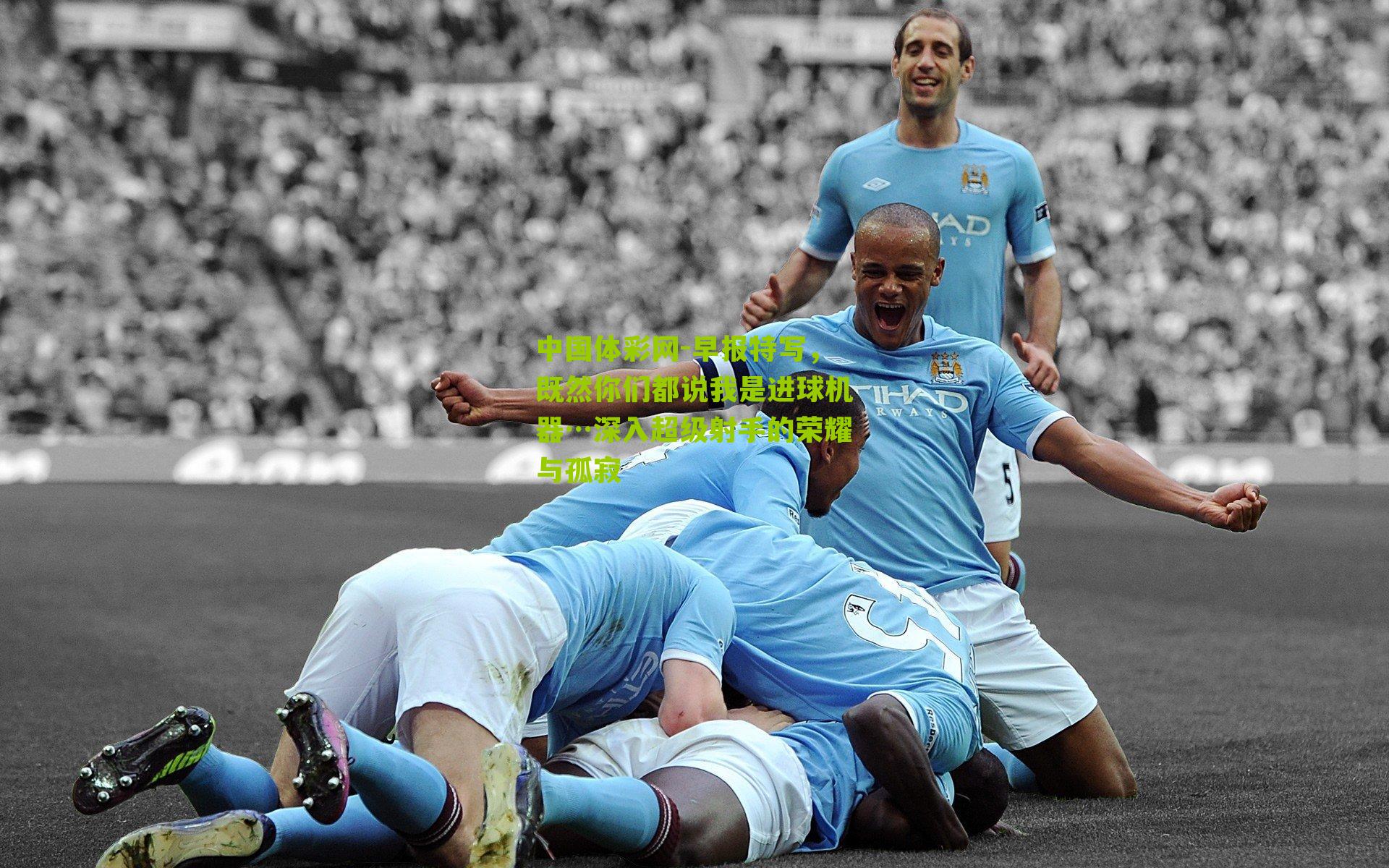 早报特写，既然你们都说我是进球机器…深入超级射手的荣耀与孤寂