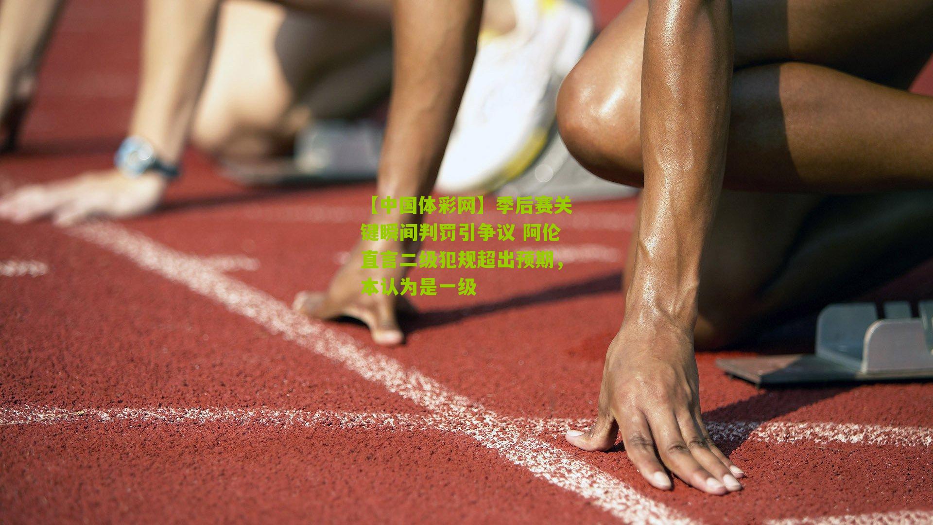 季后赛关键瞬间判罚引争议 阿伦直言二级犯规超出预期，本认为是一级