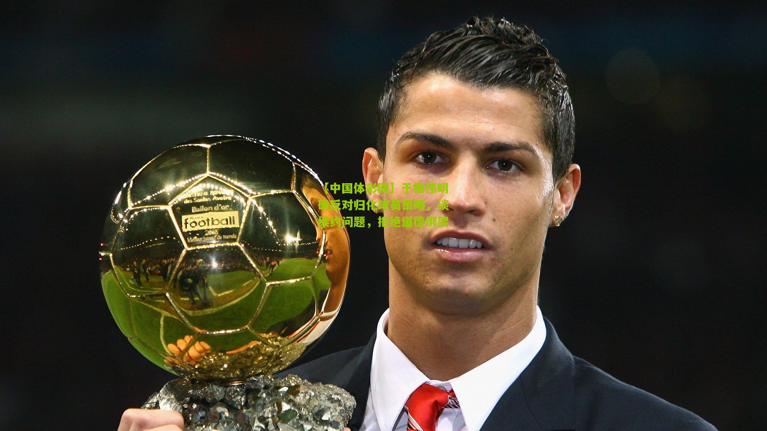 于根伟明确反对归化球员策略,谈续约问题,拒绝道德绑架